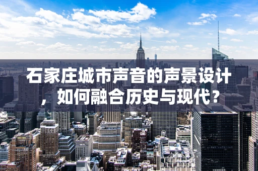 石家庄城市声音的声景设计，如何融合历史与现代？