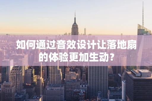 如何通过音效设计让落地扇的体验更加生动？