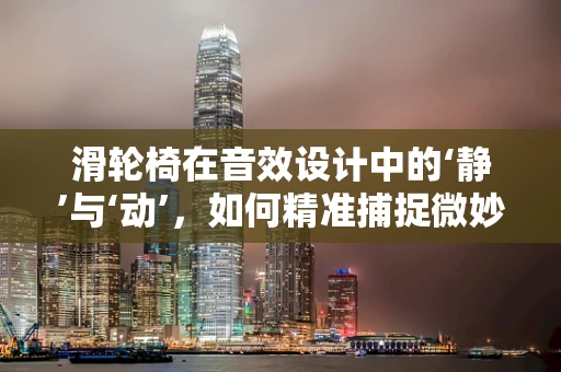 滑轮椅在音效设计中的‘静’与‘动’，如何精准捕捉微妙细节？