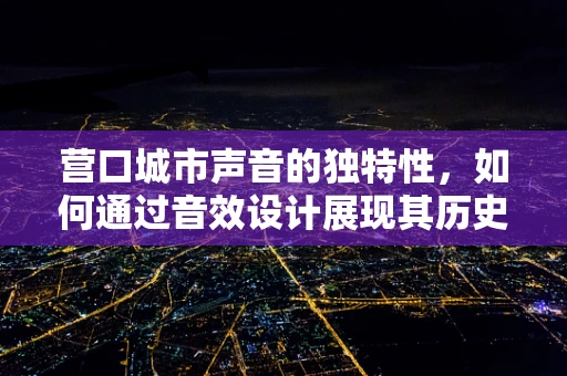 营口城市声音的独特性，如何通过音效设计展现其历史与现代交融的魅力？