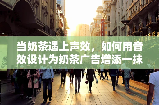 当奶茶遇上声效，如何用音效设计为奶茶广告增添一抹‘声’动魅力？