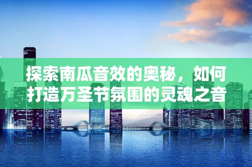 探索南瓜音效的奥秘，如何打造万圣节氛围的灵魂之音？