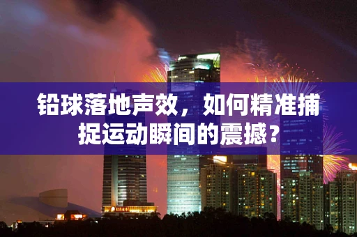 铅球落地声效，如何精准捕捉运动瞬间的震撼？