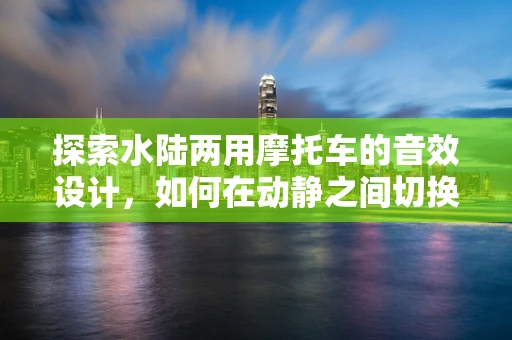 探索水陆两用摩托车的音效设计，如何在动静之间切换？