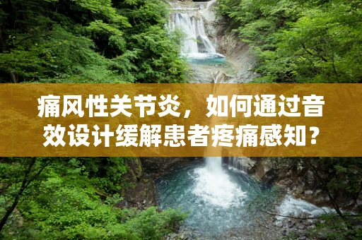 痛风性关节炎，如何通过音效设计缓解患者疼痛感知？