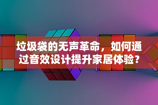 垃圾袋的无声革命，如何通过音效设计提升家居体验？