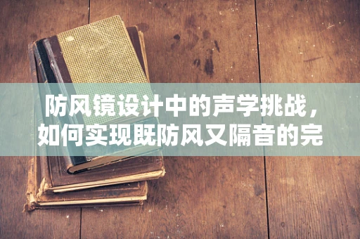 防风镜设计中的声学挑战，如何实现既防风又隔音的完美平衡？