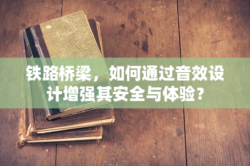 铁路桥梁，如何通过音效设计增强其安全与体验？