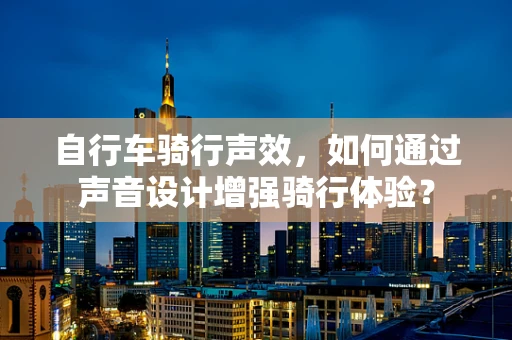 自行车骑行声效，如何通过声音设计增强骑行体验？