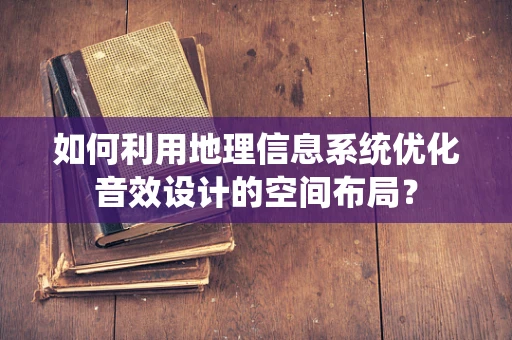 如何利用地理信息系统优化音效设计的空间布局？