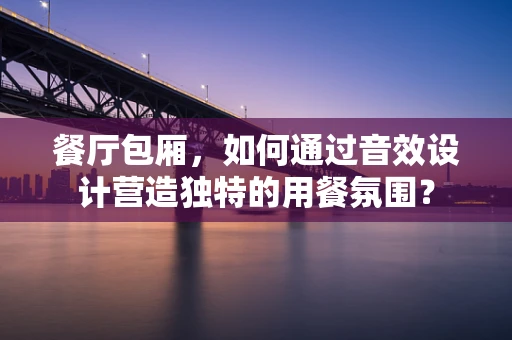 餐厅包厢，如何通过音效设计营造独特的用餐氛围？