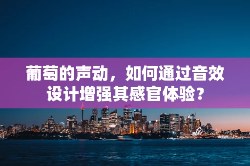 葡萄的声动，如何通过音效设计增强其感官体验？