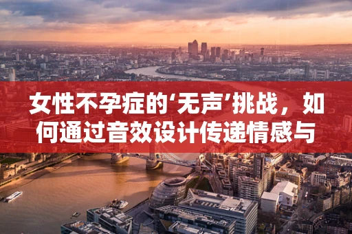 女性不孕症的‘无声’挑战，如何通过音效设计传递情感与理解？