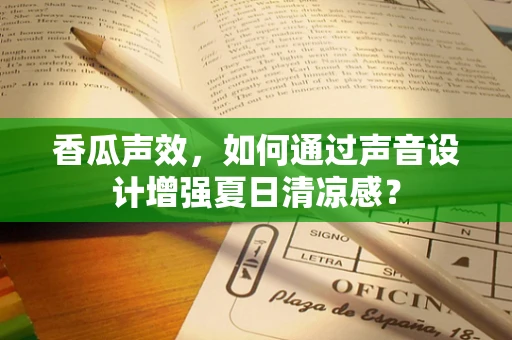 香瓜声效，如何通过声音设计增强夏日清凉感？