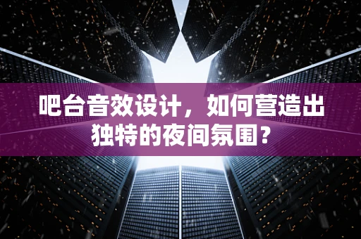 吧台音效设计，如何营造出独特的夜间氛围？
