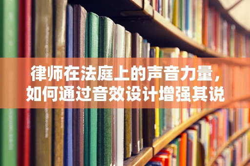 律师在法庭上的声音力量，如何通过音效设计增强其说服力？