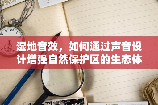 湿地音效，如何通过声音设计增强自然保护区的生态体验？