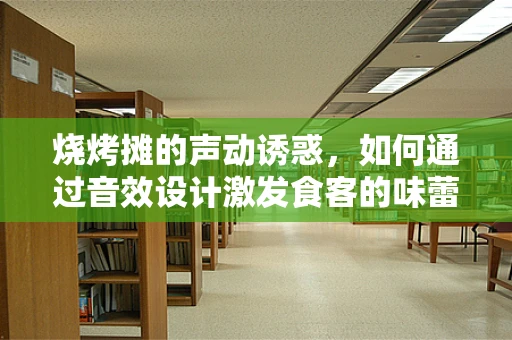 烧烤摊的声动诱惑，如何通过音效设计激发食客的味蕾？