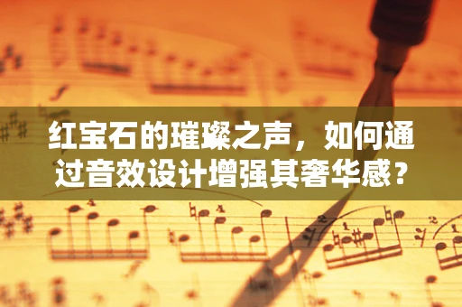 红宝石的璀璨之声，如何通过音效设计增强其奢华感？