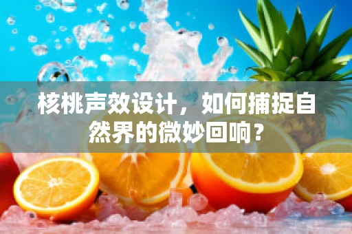 核桃声效设计，如何捕捉自然界的微妙回响？