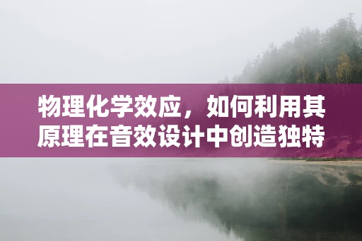 物理化学效应，如何利用其原理在音效设计中创造独特体验？