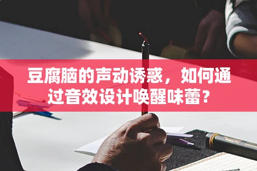 豆腐脑的声动诱惑，如何通过音效设计唤醒味蕾？
