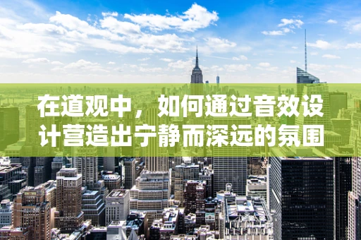 在道观中，如何通过音效设计营造出宁静而深远的氛围？