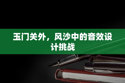 玉门关外，风沙中的音效设计挑战
