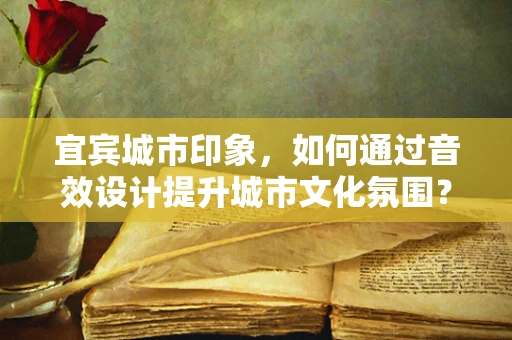 宜宾城市印象，如何通过音效设计提升城市文化氛围？