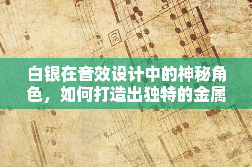 白银在音效设计中的神秘角色，如何打造出独特的金属质感？