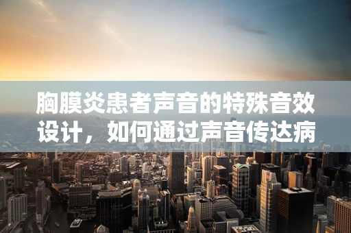 胸膜炎患者声音的特殊音效设计，如何通过声音传达病痛的真实感？