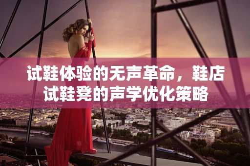 试鞋体验的无声革命，鞋店试鞋凳的声学优化策略