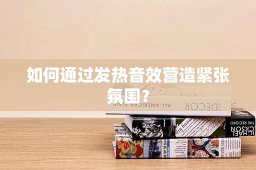 如何通过发热音效营造紧张氛围？