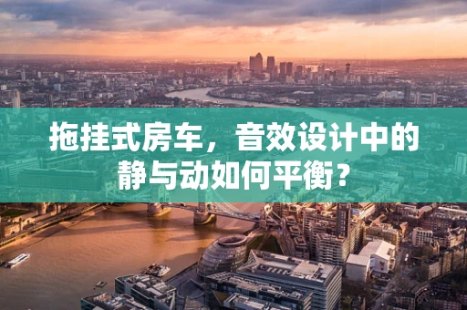 拖挂式房车，音效设计中的静与动如何平衡？
