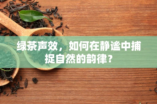 绿茶声效，如何在静谧中捕捉自然的韵律？