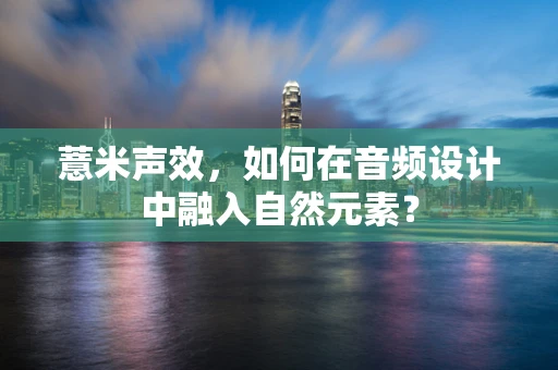 薏米声效，如何在音频设计中融入自然元素？