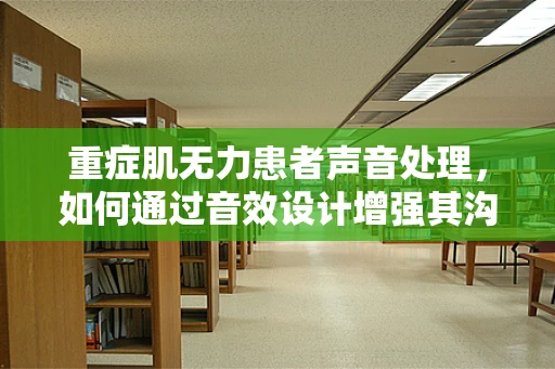 重症肌无力患者声音处理，如何通过音效设计增强其沟通体验？