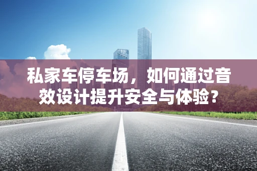私家车停车场，如何通过音效设计提升安全与体验？