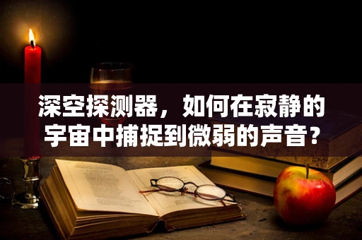 深空探测器，如何在寂静的宇宙中捕捉到微弱的声音？