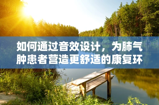 如何通过音效设计，为肺气肿患者营造更舒适的康复环境？