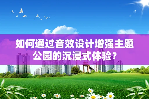 如何通过音效设计增强主题公园的沉浸式体验？