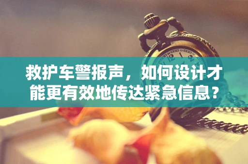 救护车警报声，如何设计才能更有效地传达紧急信息？