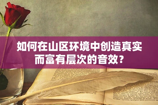 如何在山区环境中创造真实而富有层次的音效？