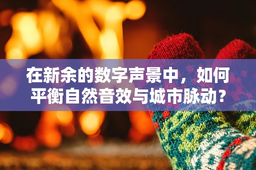 在新余的数字声景中，如何平衡自然音效与城市脉动？
