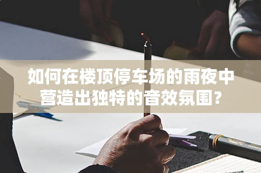 如何在楼顶停车场的雨夜中营造出独特的音效氛围？