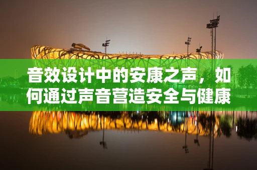 音效设计中的安康之声，如何通过声音营造安全与健康的环境？