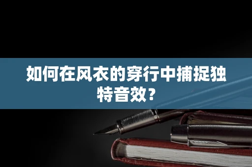 如何在风衣的穿行中捕捉独特音效？