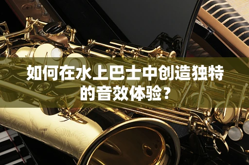 如何在水上巴士中创造独特的音效体验？