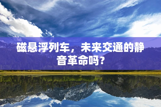 磁悬浮列车，未来交通的静音革命吗？