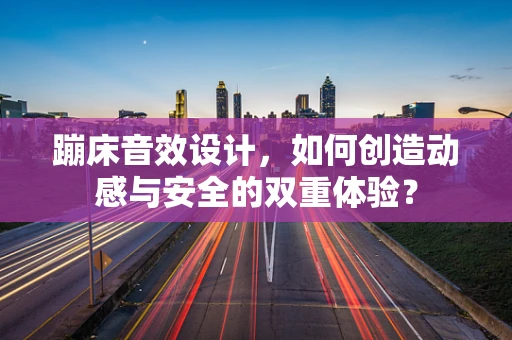 蹦床音效设计，如何创造动感与安全的双重体验？